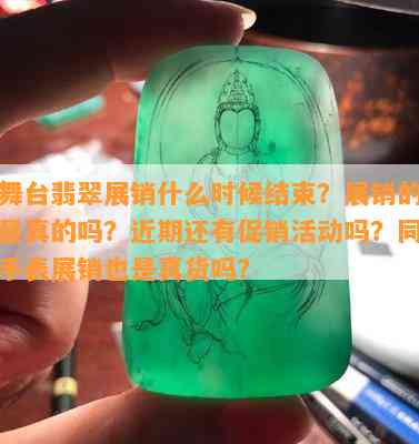 大舞台翡翠展销什么时候结束？展销的翡翠是真的吗？近期还有促销活动吗？同时手表展销也是真货吗？