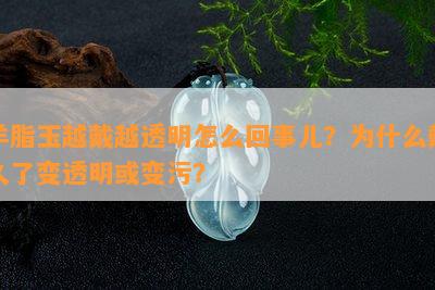 羊脂玉越戴越透明怎么回事儿？为什么戴久了变透明或变污？