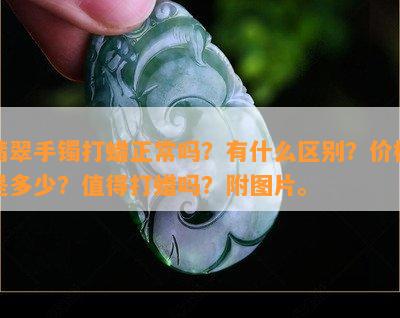 翡翠手镯打蜡正常吗？有什么区别？价格是多少？值得打蜡吗？附图片。