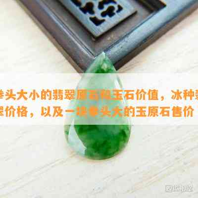 拳头大小的翡翠原石和玉石价值，冰种翡翠价格，以及一块拳头大的玉原石售价