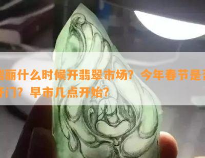 瑞丽什么时候开翡翠市场？今年春节是不是开门？早市几点开始？