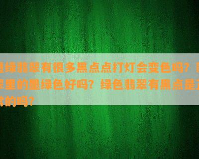 墨绿翡翠有很多黑点点打灯会变色吗？翡翠里的墨绿色好吗？绿色翡翠有黑点是正常的吗？