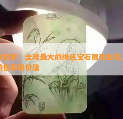 啡翡翠：全球更大的绿色宝石展现出惊人的色彩和价值