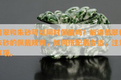 翡翠和朱砂可以同时佩戴吗？解读翡翠和朱砂的佩戴规则，怎样搭配最合适，留意事项。