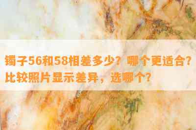 镯子56和58相差多少？哪个更适合？比较照片显示差异，选哪个？