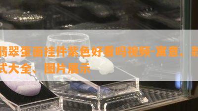 翡翠蛋面挂件紫色好看吗视频-寓意、款式大全、图片展示