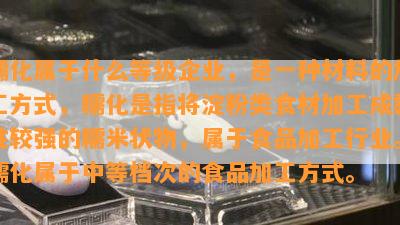 糯化属于什么等级企业，是一种材料的加工方法，糯化是指将淀粉类食材加工成黏性较强的糯米状物，属于食品加工行业。糯化属于中等档次的食品加工方法。