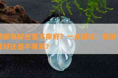 翡翠带好还是不带好？一点建议：翡翠带翠好还是不带翠？