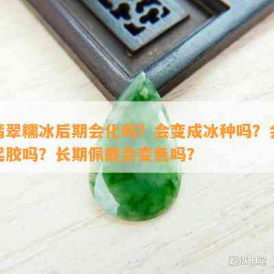 翡翠糯冰后期会化吗？会变成冰种吗？会起胶吗？长期佩戴会变色吗？