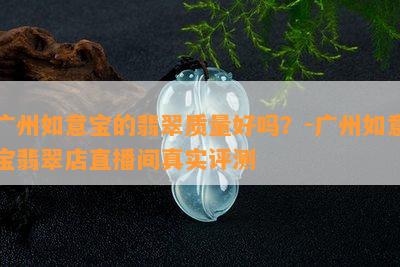 广州如意宝的翡翠品质好吗？-广州如意宝翡翠店直播间真实评测