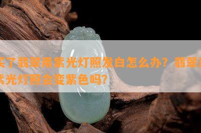 买了翡翠用紫光灯照发白怎么办？翡翠用紫光灯照会变紫色吗？