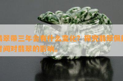 翡翠带三年会有什么变化？探究翡翠佩戴时间对翡翠的作用。