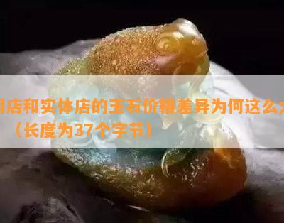 网店和实体店的玉石价格差异为何这么大？（长度为37个字节）