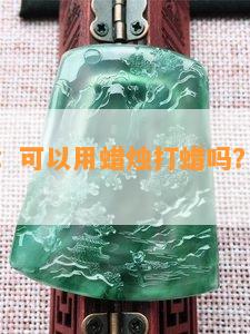 翡翠养护：可以用蜡烛打蜡吗？蜡能维持多久？