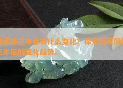 翡翠带三年会有什么变化？探究翡翠佩戴三年后的变化趋势。