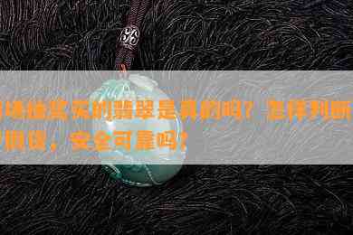 商场抽奖买的翡翠是真的吗？怎样判断是不是假货，安全可靠吗？