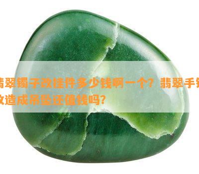 翡翠镯子改挂件多少钱啊一个？翡翠手镯改造成吊坠还值钱吗？