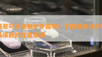 翡翠可以接触护手霜吗？了解翡翠与护肤品接触的注意事项