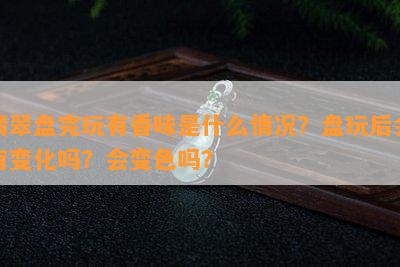 翡翠盘完玩有香味是什么情况？盘玩后会有变化吗？会变色吗？