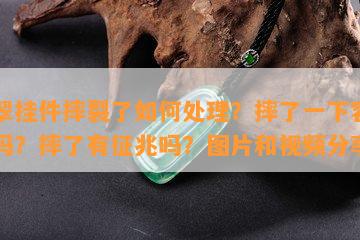 翡翠挂件摔裂了怎样解决？摔了一下容易裂吗？摔了有征兆吗？图片和视频分享