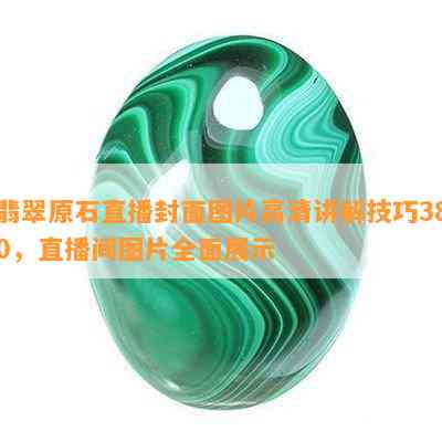 翡翠原石直播封面图片高清讲解技巧380，直播间图片全面展示