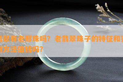 翡翠有老邢珠吗？老翡翠珠子的特征和鉴别方法值钱吗？