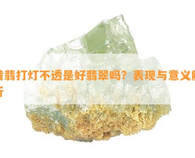 黄翡打灯不透是好翡翠吗？表现与意义解析