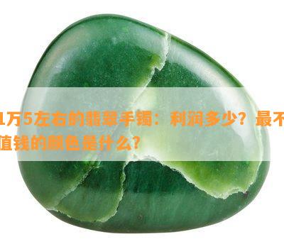 1万5左右的翡翠手镯：利润多少？最不值钱的颜色是什么？