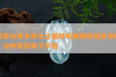 翡翠冰珠手串女士戴好吗视频教程及讲解：冰种翡翠珠子手链