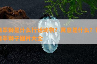 翡翠狮是什么行话动物？寓意是什么？附翡翠狮子图片大全