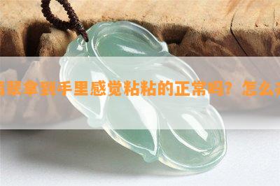 翡翠拿到手里感觉粘粘的正常吗？怎么办？