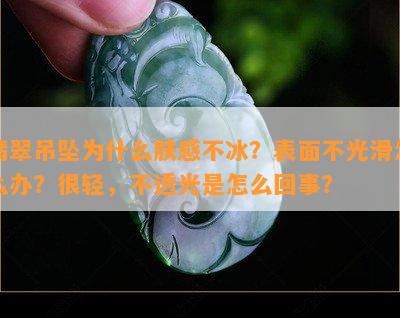 翡翠吊坠为什么肤感不冰？表面不光滑怎么办？很轻，不透光是怎么回事？