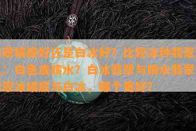 翡翠晴底好还是白冰好？比较冰种翡翠底色：白色或晴水？白冰翡翠与晴水翡翠，翡翠冰晴底与白冰，哪个更好？