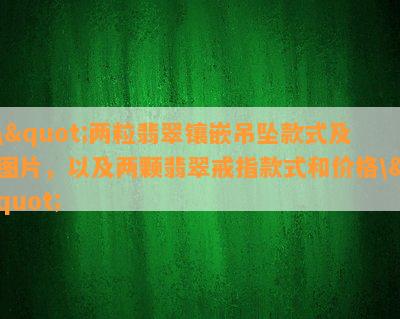 \"两粒翡翠镶嵌吊坠款式及图片，以及两颗翡翠戒指款式和价格\"