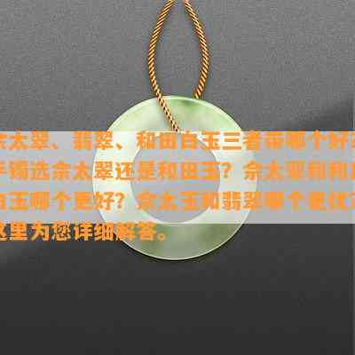 佘太翠、翡翠、和田白玉三者带哪个好？手镯选佘太翠还是和田玉？佘太翠和和田白玉哪个更好？佘太玉和翡翠哪个更优？这里为您详细解答。