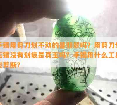 手镯用剪刀划不动的是翡翠吗？用剪刀划玉镯没有划痕是真玉吗？手镯用什么工具能剪断？