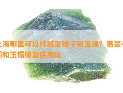 上海哪里可以修翡翠镯子和玉镯？翡翠手镯和玉镯修复店地址