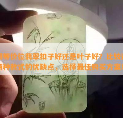 同等价位翡翠扣子好还是叶子好？比较这两种款式的优缺点，选择更佳购买方案！