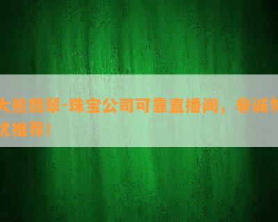 大熊翡翠-珠宝公司可靠直播间，非诚勿扰推荐！