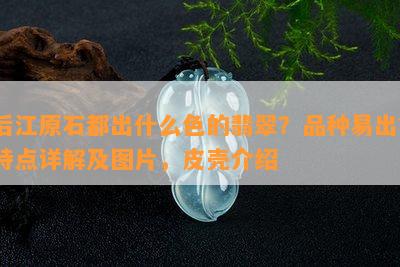 后江原石都出什么色的翡翠？品种易出？特点详解及图片，皮壳介绍