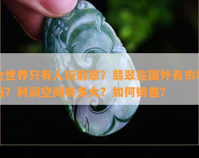 全世界只有人玩翡翠？翡翠在国外有市场吗？利润空间有多大？怎样销售？