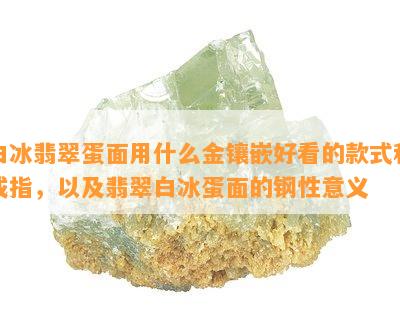 白冰翡翠蛋面用什么金镶嵌好看的款式和戒指，以及翡翠白冰蛋面的钢性意义