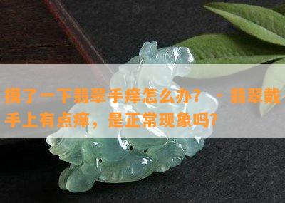 摸了一下翡翠手痒怎么办？ - 翡翠戴手上有点痒，是正常现象吗？