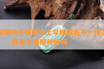 翡翠糯种手镯带手上早晚颜色不一样正常吗？ - 翡翠手镯糯种好吗