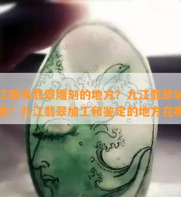 九江哪有翡翠雕刻的地方？九江翡翠城在哪里？九江翡翠加工和鉴定的地方在哪？