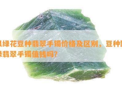 飘绿花豆种翡翠手镯价格及区别，豆种飘绿翡翠手镯值钱吗？