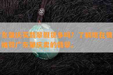 广东肇庆买翡翠假货多吗？熟悉现在情况，推荐广东肇庆卖的翡翠。