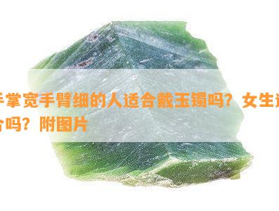 手掌宽手臂细的人适合戴玉镯吗？女生适合吗？附图片