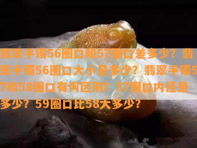 翡翠手镯56圈口和57圈口差多少？翡翠手镯56圈口大小是多少？翡翠手镯57和58圈口有何区别？57圈口内径是多少？59圈口比58大多少？