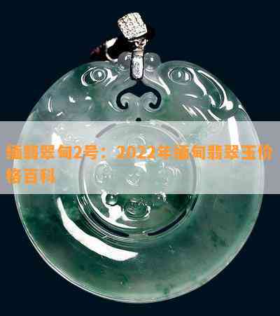 缅翡翠甸2号：2022年缅甸翡翠玉价格百科